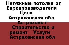 Натяжные потолки от Европроизводителя › Цена ­ 230 - Астраханская обл., Астрахань г. Строительство и ремонт » Услуги   . Астраханская обл.